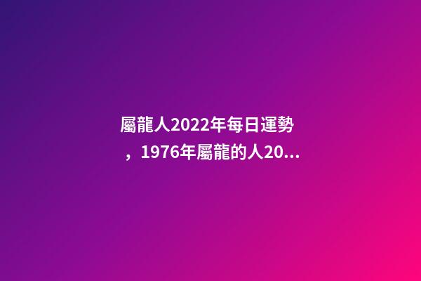 屬龍人2022年每日運勢，1976年屬龍的人2023年的運勢及運程 屬龍人每日運勢查詢，2021年屬龍人的運勢及運程？-第1張-觀點-玄機派